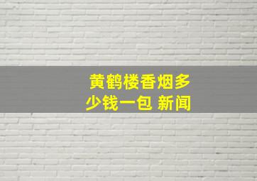 黄鹤楼香烟多少钱一包 新闻